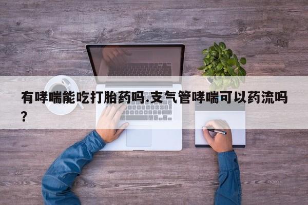 网上米索前列醇在线下单有哮喘能吃打胎药吗.支气管哮喘可以药流吗？