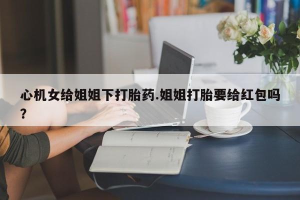 网上米索前列醇在线下单心机女给姐姐下打胎药.姐姐打胎要给红包吗？