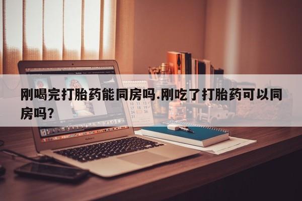 网上米索前列醇在线下单刚喝完打胎药能同房吗.刚吃了打胎药可以同房吗？