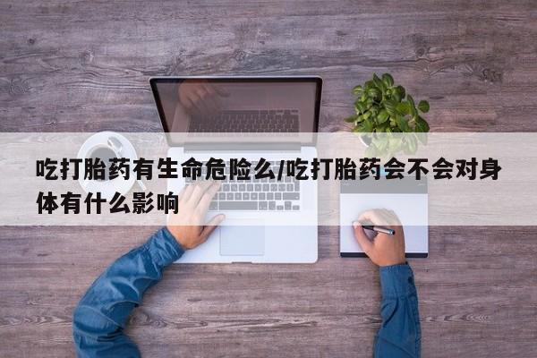 网上米索前列醇在线下单吃打胎药有生命危险么/吃打胎药会不会对身体有什么影响
