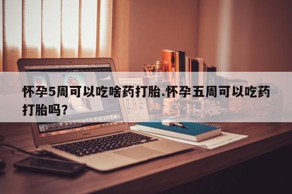 网上米索前列醇在线下单怀孕5周可以吃啥药打胎.怀孕五周可以吃药打胎吗？