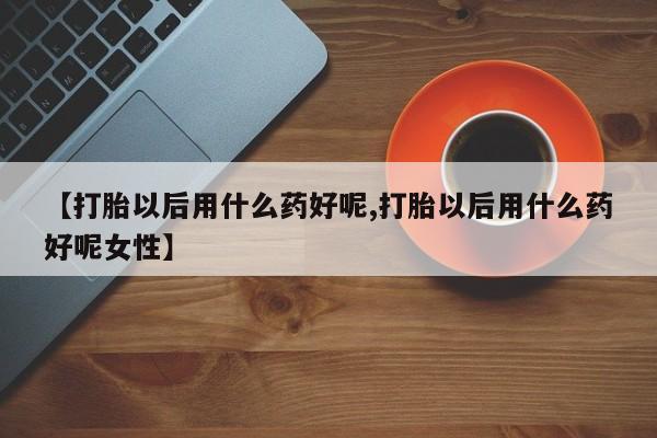 网上米索前列醇在线下单【打胎以后用什么药好呢,打胎以后用什么药好呢女性】