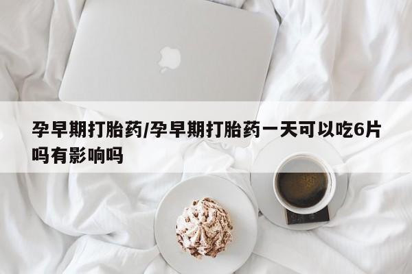 网上米索前列醇在线下单孕早期打胎药/孕早期打胎药一天可以吃6片吗有影响吗