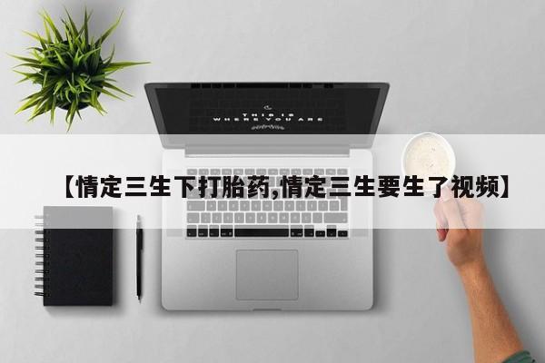 网上米索前列醇在线下单【情定三生下打胎药,情定三生要生了视频】