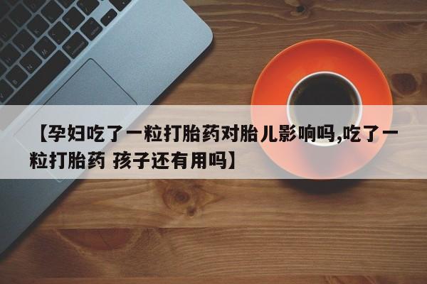 网上米索前列醇在线下单【孕妇吃了一粒打胎药对胎儿影响吗,吃了一粒打胎药 孩子还有用吗】