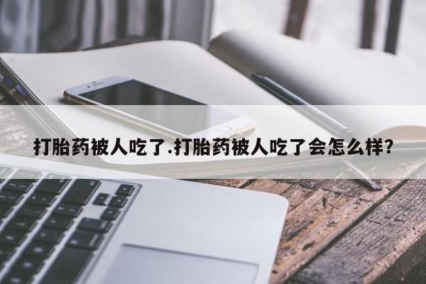 网上米索前列醇在线下单打胎药被人吃了.打胎药被人吃了会怎么样？