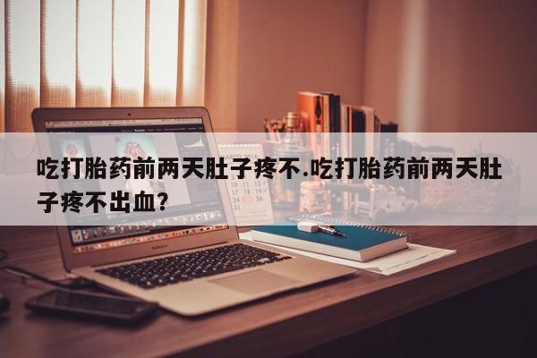 网上米索前列醇在线下单吃打胎药前两天肚子疼不.吃打胎药前两天肚子疼不出血？